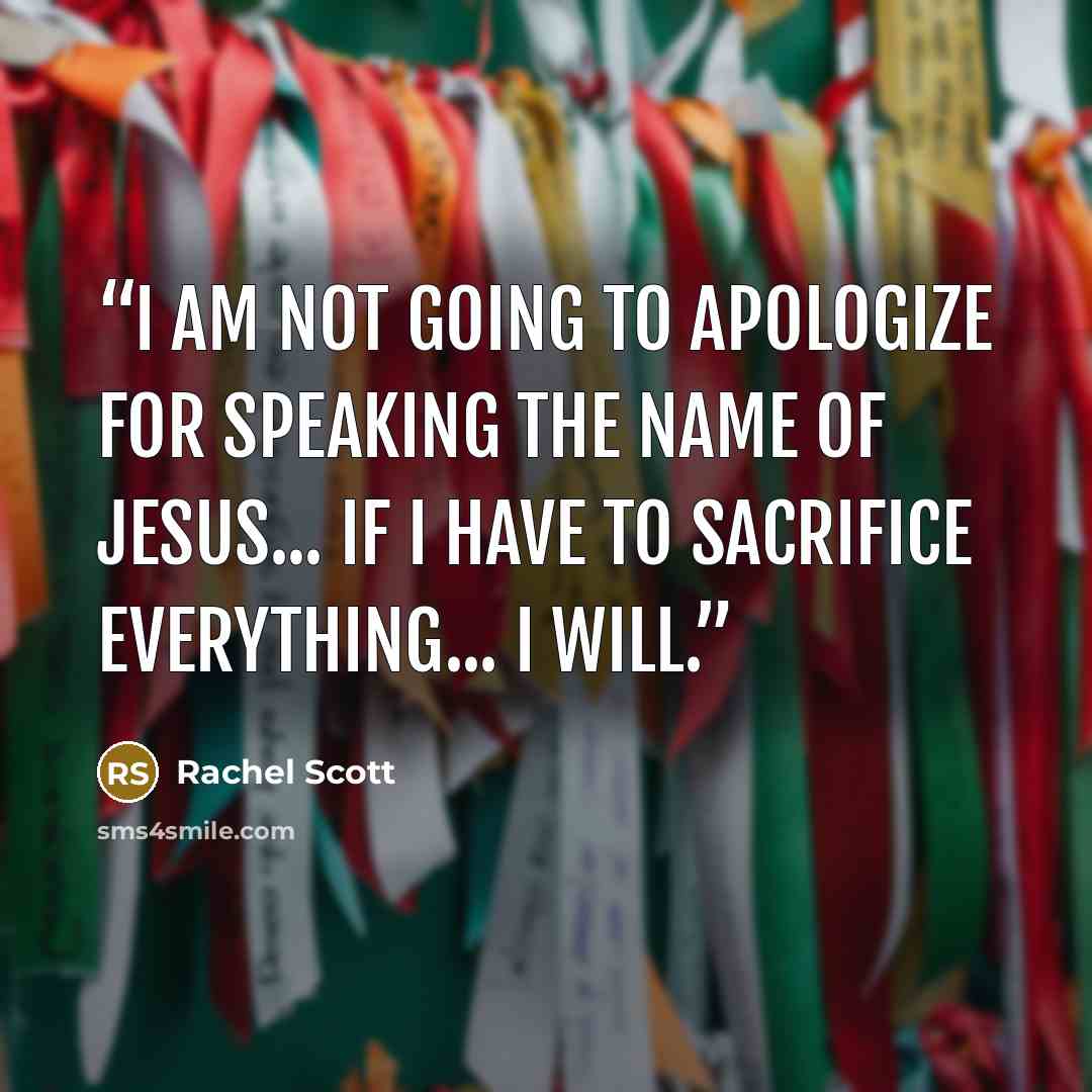 “I am not going to apologize for speaking the name of Jesus... If I have to sacrifice everything... I will.” quote by Rachel Scott