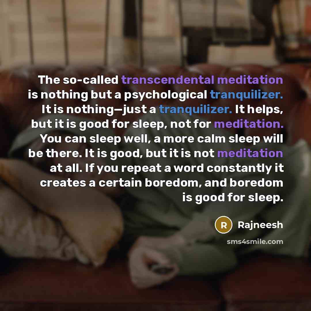 “The so-called transcendental meditation is nothing but a psychological tranquilizer. It is nothing—just a tranquilizer. It helps, but it is good for sleep, not for meditation. You can sleep well, a more calm sleep will be there. It is good, but it is not meditation at all. If you repeat a word…” quote by Rajneesh