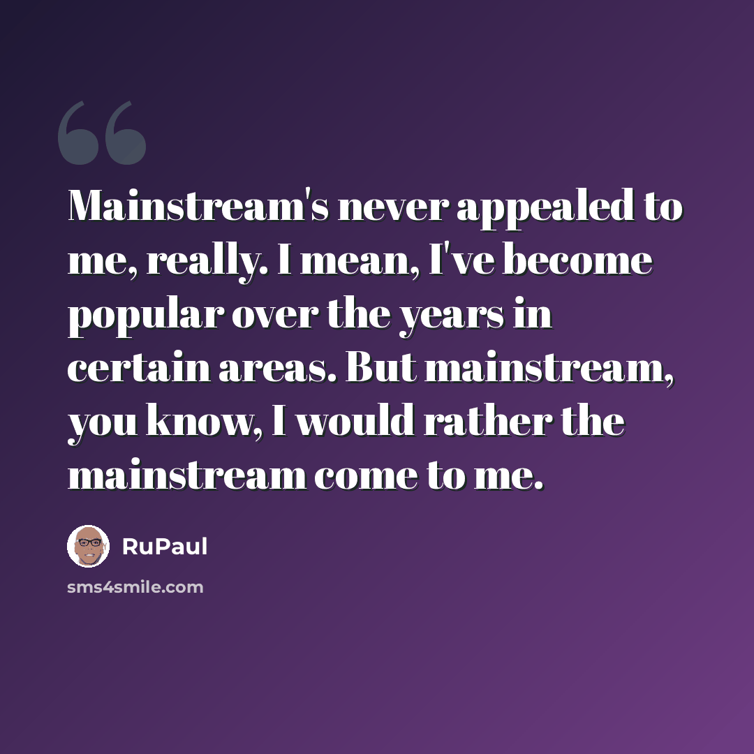 “Mainstream's never appealed to me, really. I mean, I've become popular over the years in certain areas. But mainstream, you know, I would rather the mainstream come to me.” quote by RuPaul