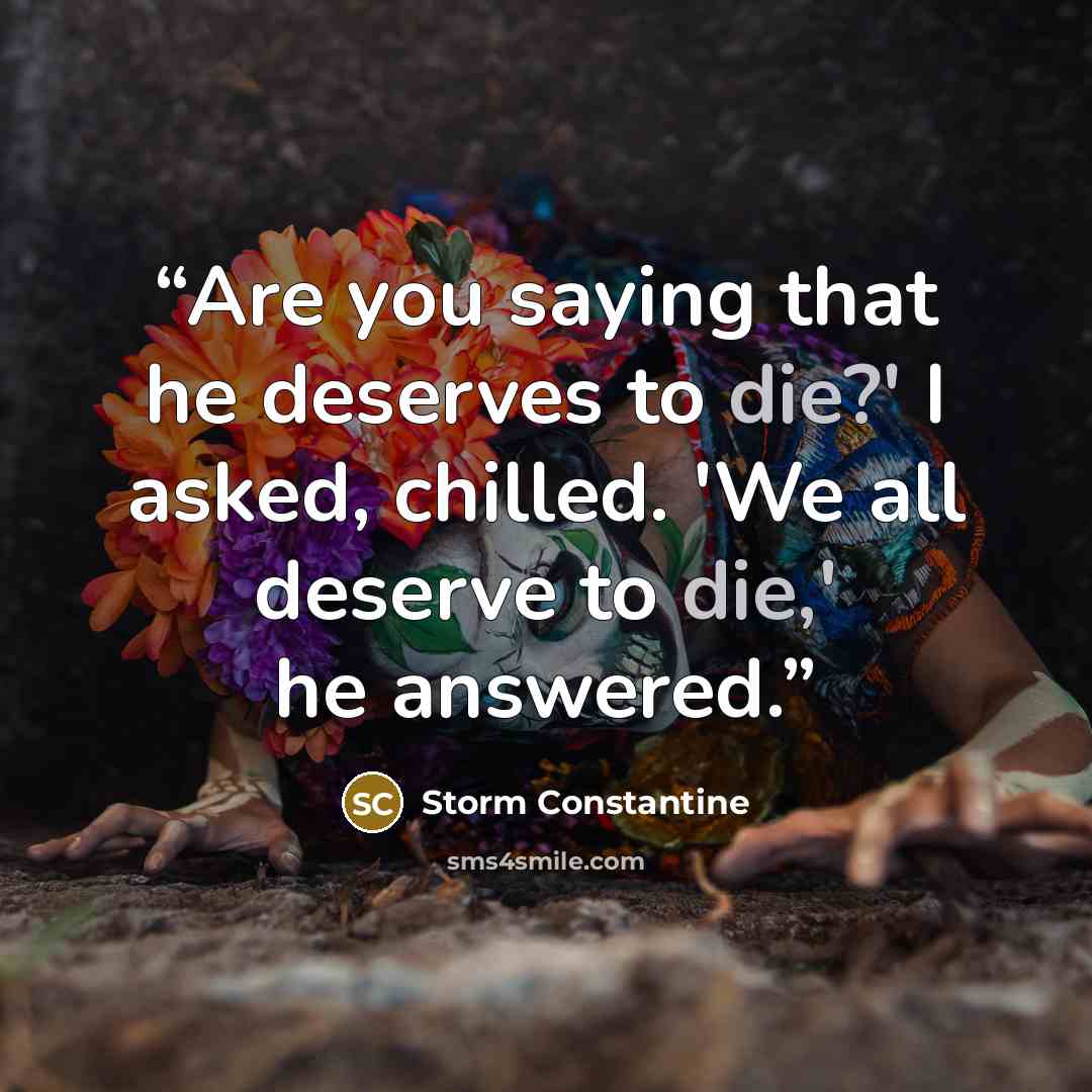 “Are you saying that he deserves to die?' I asked, chilled. 'We all deserve to die,' he answered.” quote by storm constantine