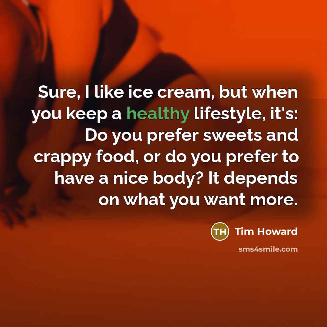 “Sure, I like ice cream, but when you keep a healthy lifestyle, it's: Do you prefer sweets and crappy food, or do you prefer to have a nice body? It depends on what you want more.” quote by Tim Howard