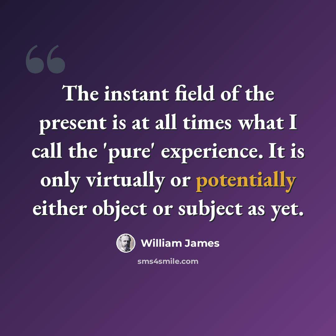 “The instant field of the present is at all times what I call the 'pure' experience. It is only virtually or potentially either object or subject as yet.” quote by William James