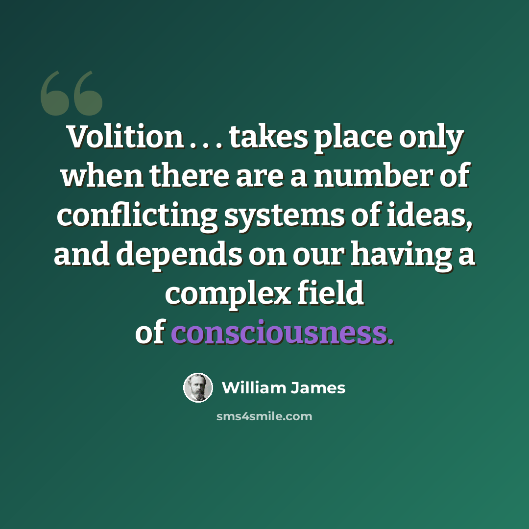 “Volition . . . takes place only when there are a number of conflicting systems of ideas, and depends on our having a complex field of consciousness.” quote by William James