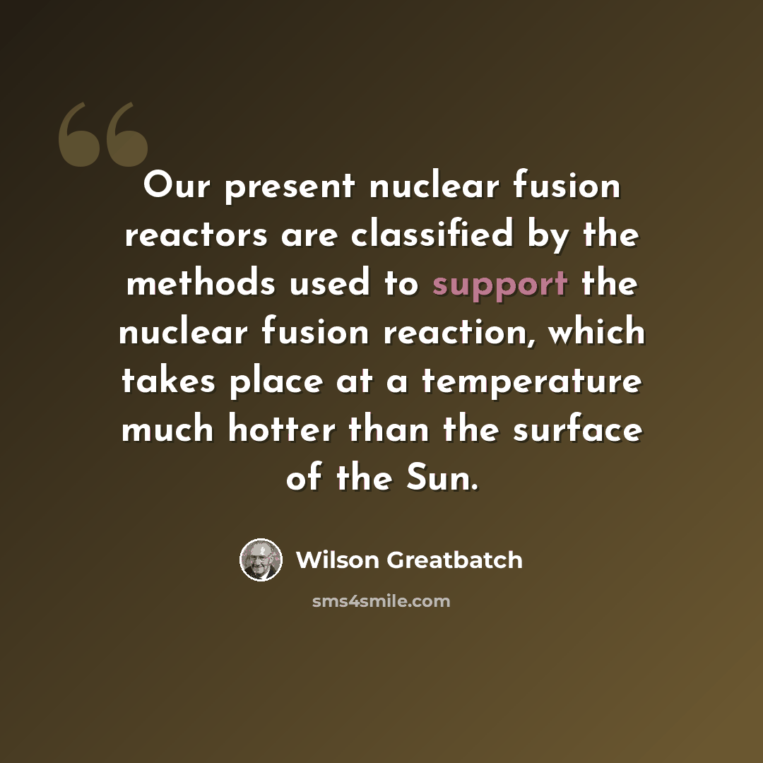 “Our present nuclear fusion reactors are classified by the methods used to support the nuclear fusion reaction, which takes place at a temperature much hotter than the surface of the Sun.” quote by Wilson Greatbatch