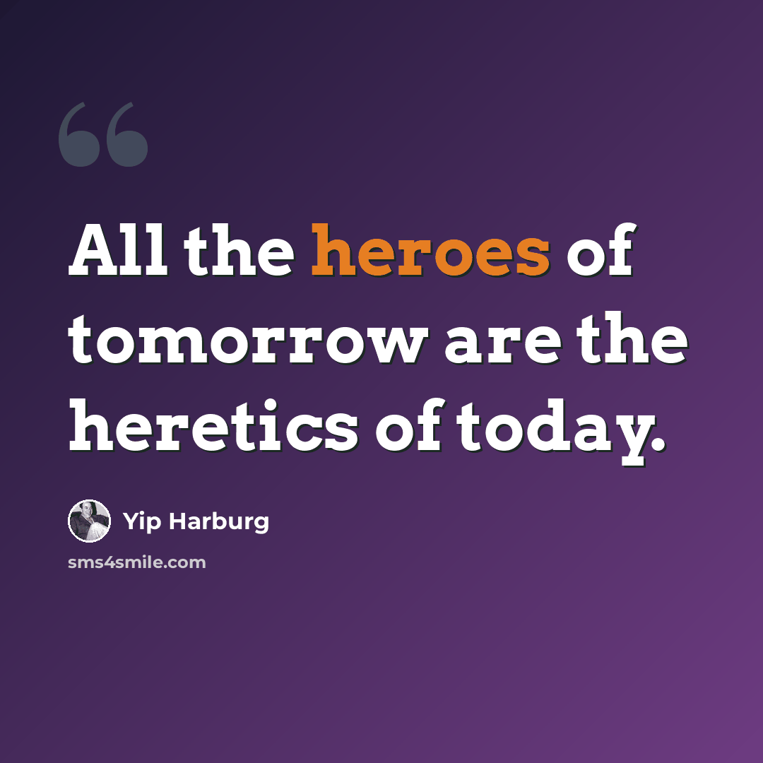 “All the heroes of tomorrow are the heretics of today.” quote by Yip Harburg