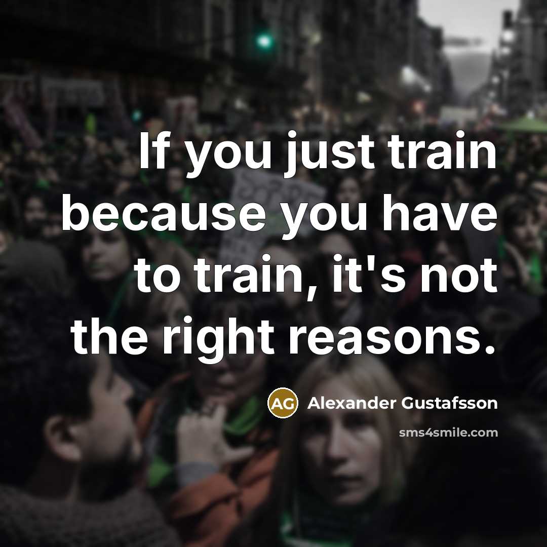 “If you just train because you have to train, it's not the right reasons.” quote by Alexander Gustafsson