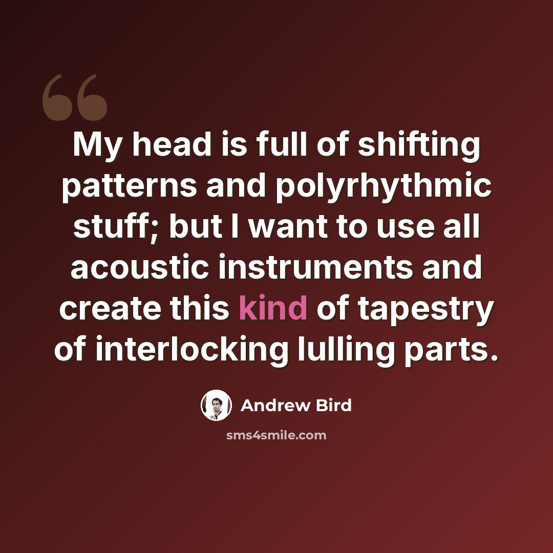 “My head is full of shifting patterns and polyrhythmic stuff; but I want to use all acoustic instruments and create this kind of tapestry of interlocking lulling parts.” quote by Andrew Bird