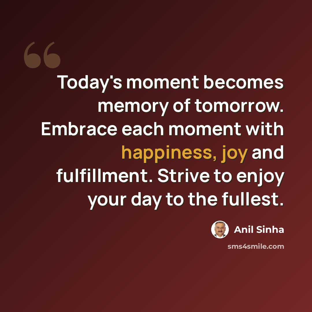 “Today's moment becomes memory of tomorrow. Embrace each moment with happiness, joy and fulfillment. Strive to enjoy your day to the fullest.” quote by Anil Sinha