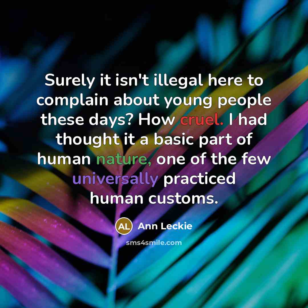 “Surely it isn't illegal here to complain about young people these days? How cruel. I had thought it a basic part of human nature, one of the few universally practiced human customs.” quote by Ann Leckie