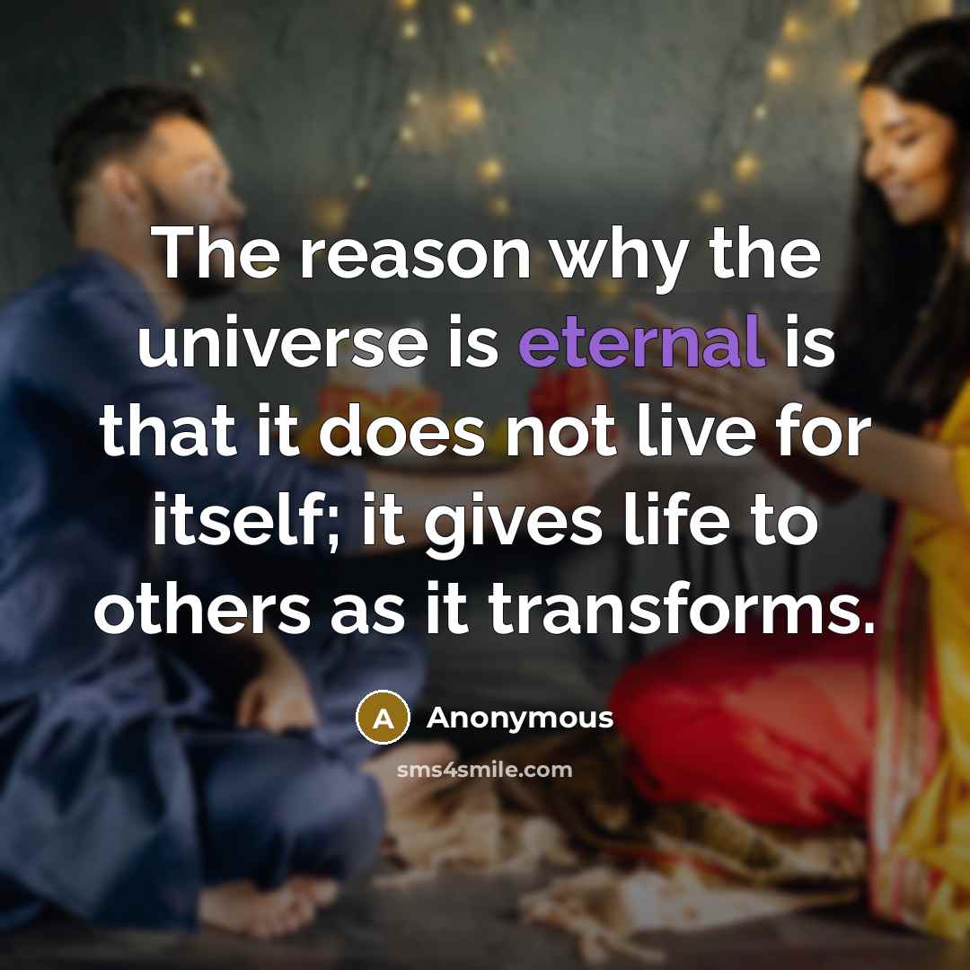 “The reason why the universe is eternal is that it does not live for itself; it gives life to others as it transforms.” quote by Anonymous