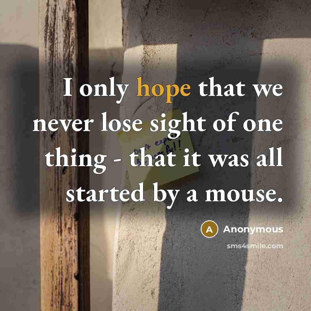 “I only hope that we never lose sight of one thing - that it was all started by a mouse.” quote by Anonymous