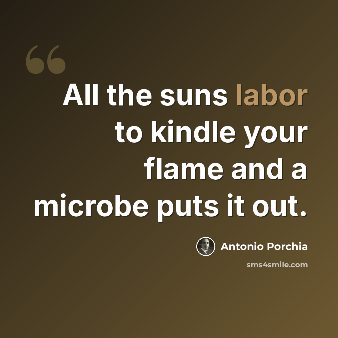 “All the suns labor to kindle your flame and a microbe puts it out.” quote by Antonio Porchia