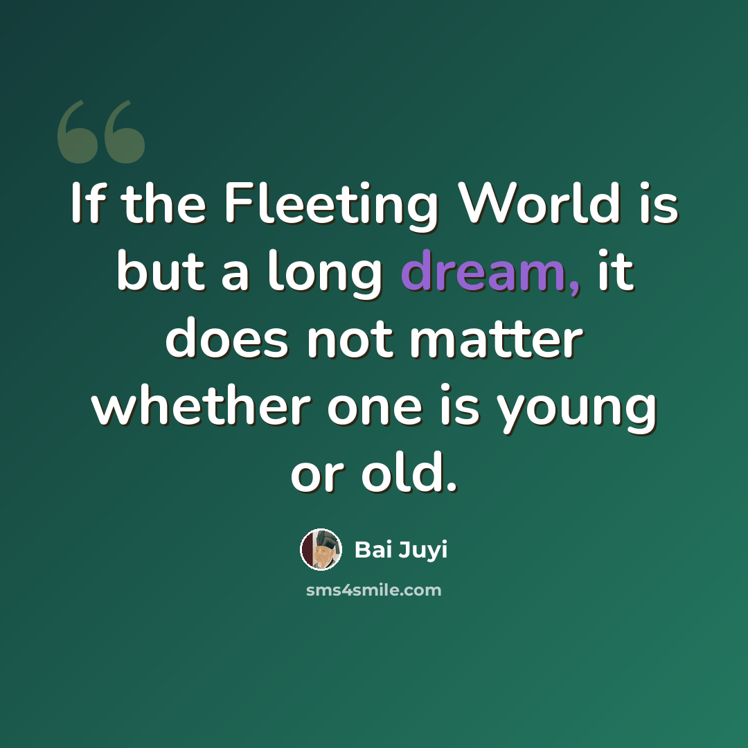 “If the Fleeting World is but a long dream, it does not matter whether one is young or old.” quote by Bai Juyi