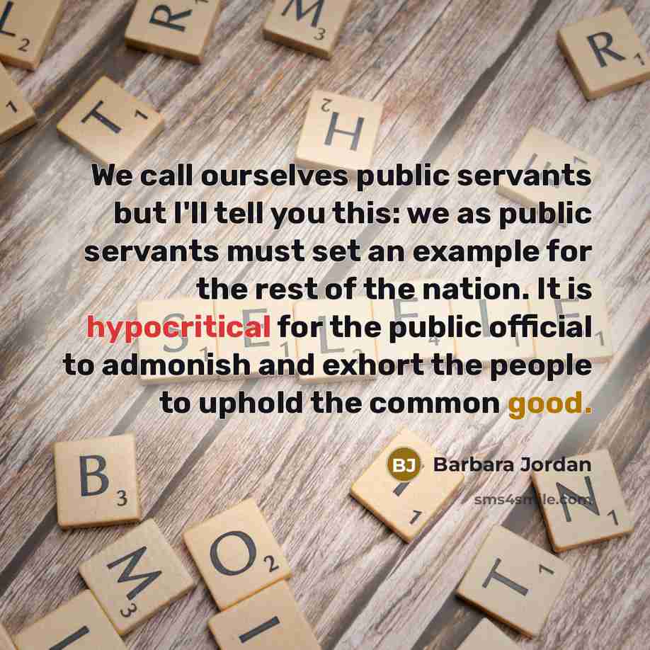 “We call ourselves public servants but I'll tell you this: we as public servants must set an example for the rest of the nation. It is hypocritical for the public official to admonish and exhort the people to uphold the common good.” quote by Barbara Jordan