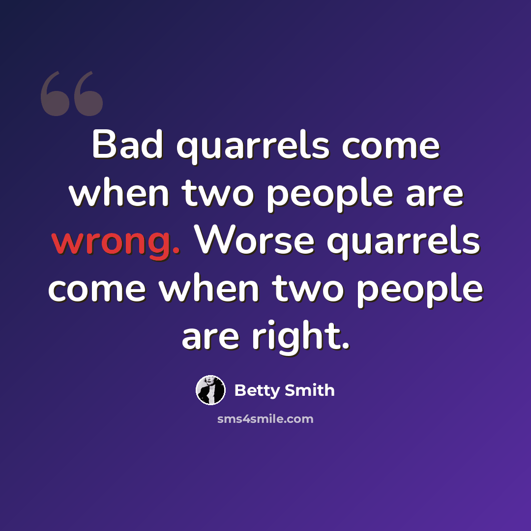 “Bad quarrels come when two people are wrong. Worse quarrels come when two people are right.” quote by Betty Smith