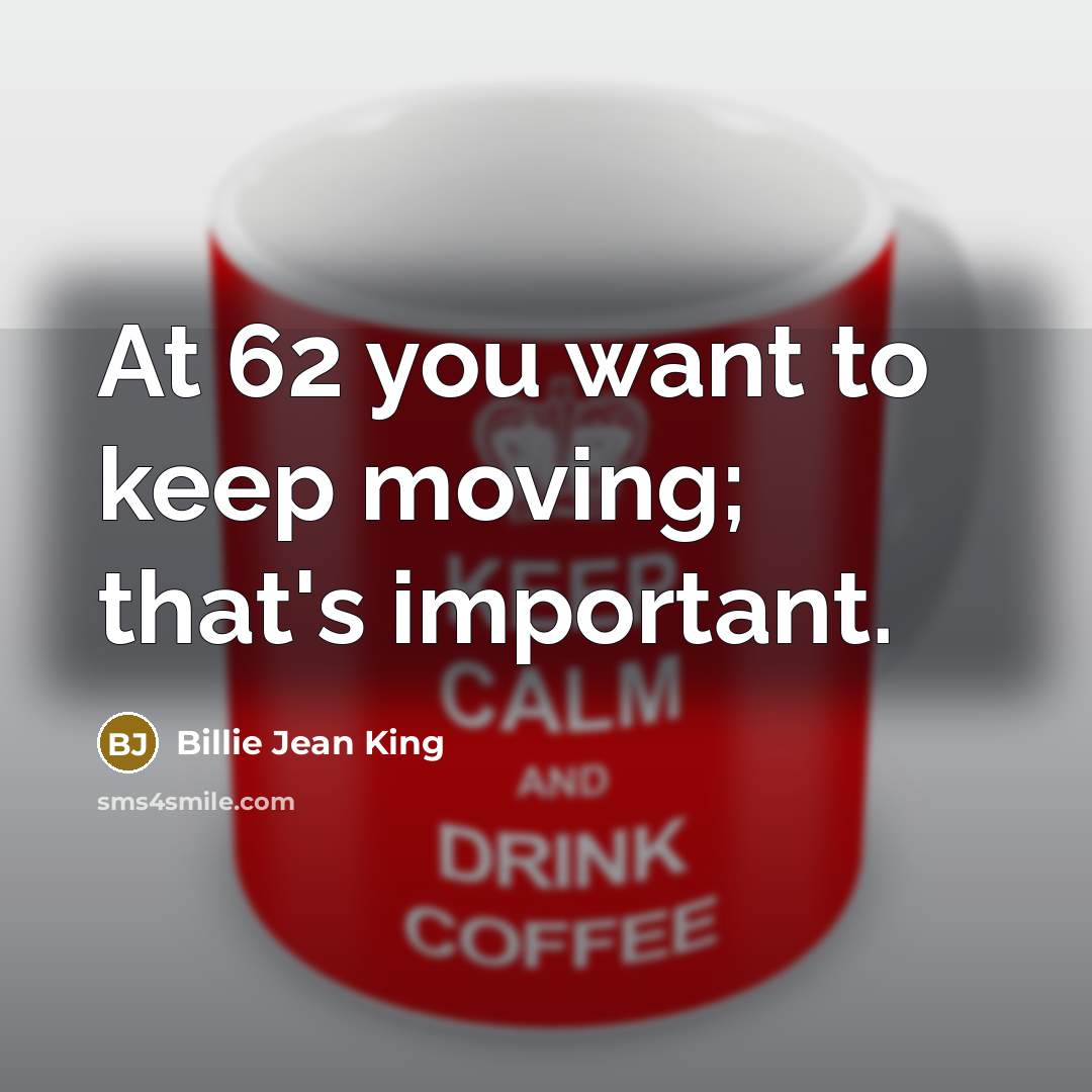 “At 62 you want to keep moving; that's important.” quote by Billie Jean King