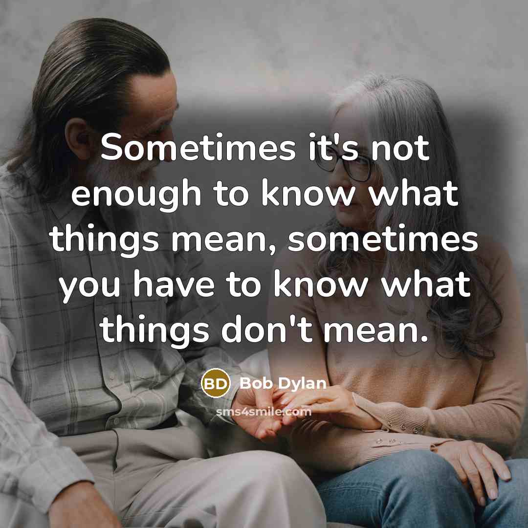 “Sometimes it's not enough to know what things mean, sometimes you have to know what things don't mean.” quote by Bob Dylan
