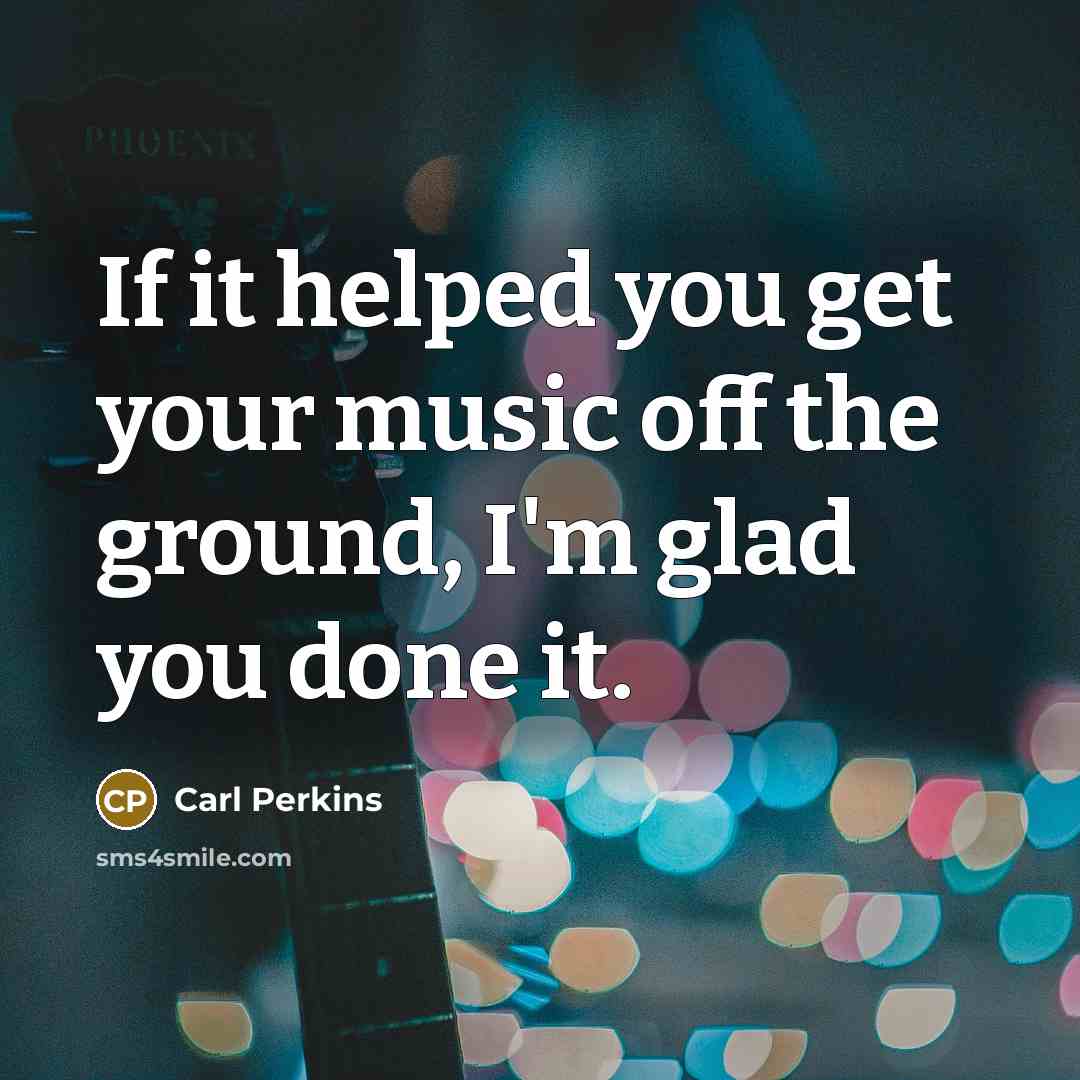 “If it helped you get your music off the ground, I'm glad you done it.” quote by Carl Perkins
