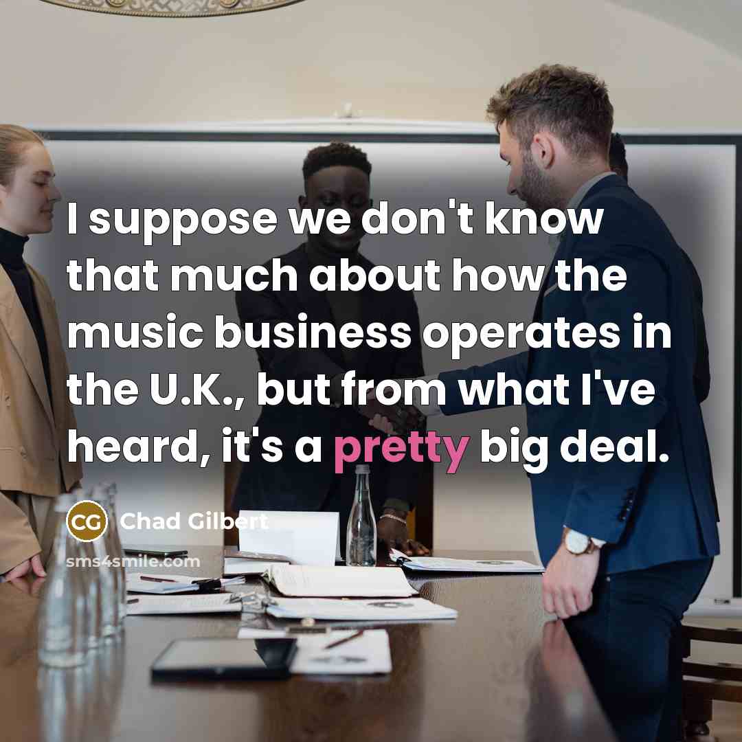 “I suppose we don't know that much about how the music business operates in the U.K., but from what I've heard, it's a pretty big deal.” quote by Chad Gilbert