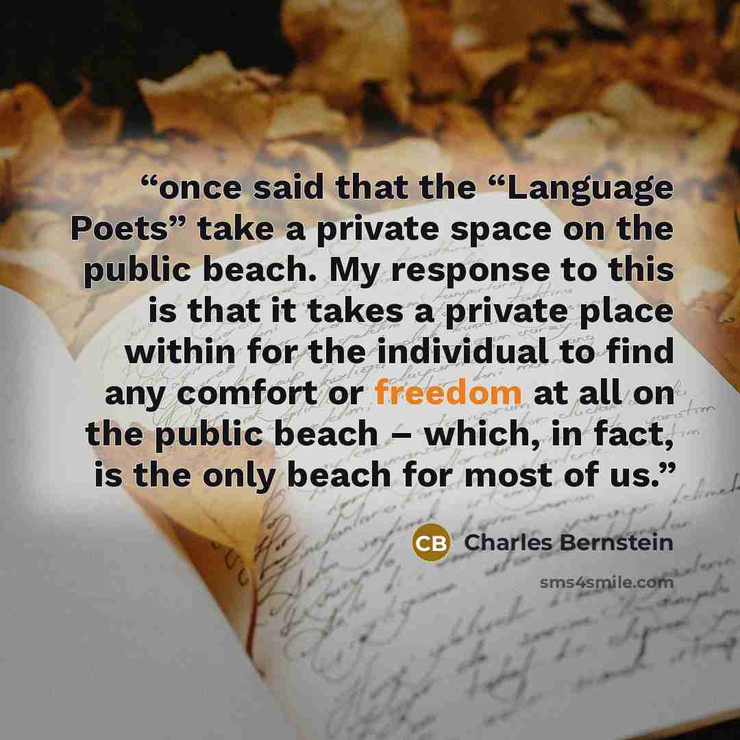 “once said that the “Language Poets” take a private space on the public beach. My response to this is that it takes a private place within for the individual to find any comfort or freedom at all on the public beach – which, in fact, is the only beach for most of us.” quote by Charles Bernstein
