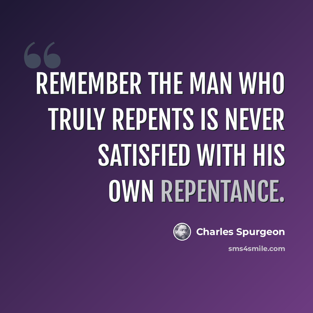 “Remember the man who truly repents is never satisfied with his own repentance.” quote by Charles Spurgeon