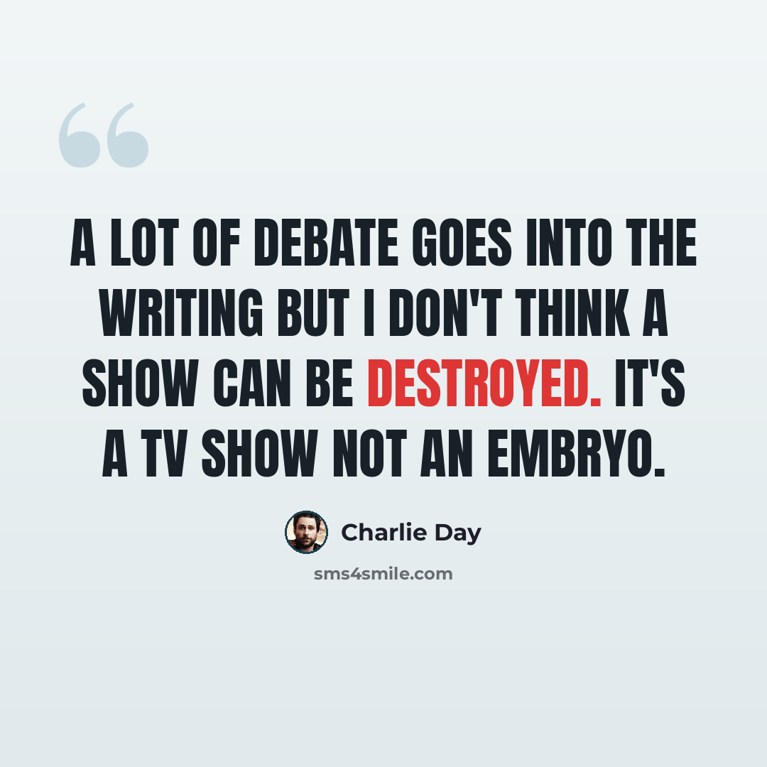 “A lot of debate goes into the writing but I don't think a show can be destroyed. It's a TV show not an embryo.” quote by Charlie Day