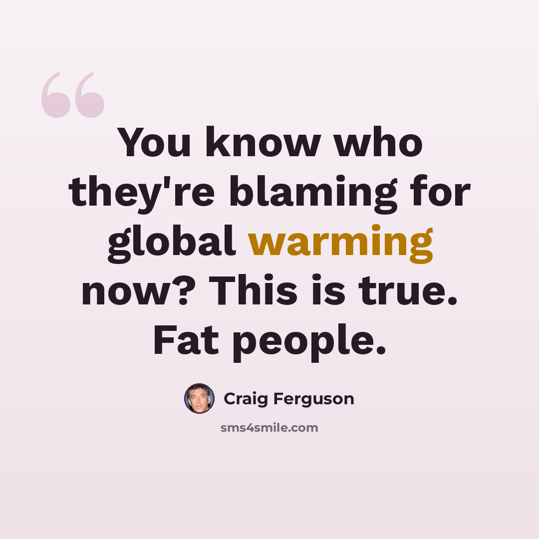 “You know who they're blaming for global warming now? This is true. Fat people.” quote by Craig Ferguson