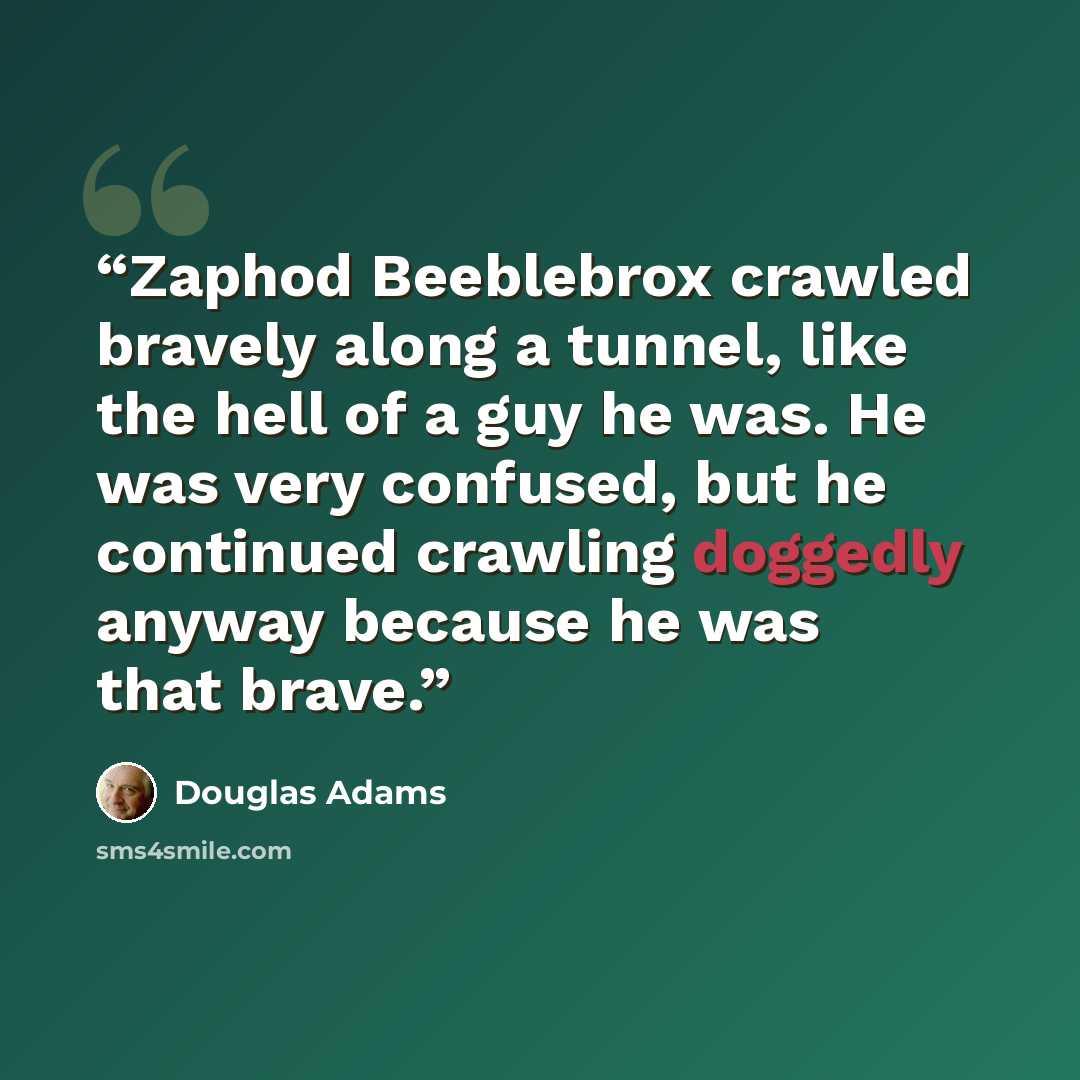 “Zaphod Beeblebrox crawled bravely along a tunnel, like the hell of a guy he was. He was very confused, but he continued crawling doggedly anyway because he was that brave.” quote by Douglas Adams