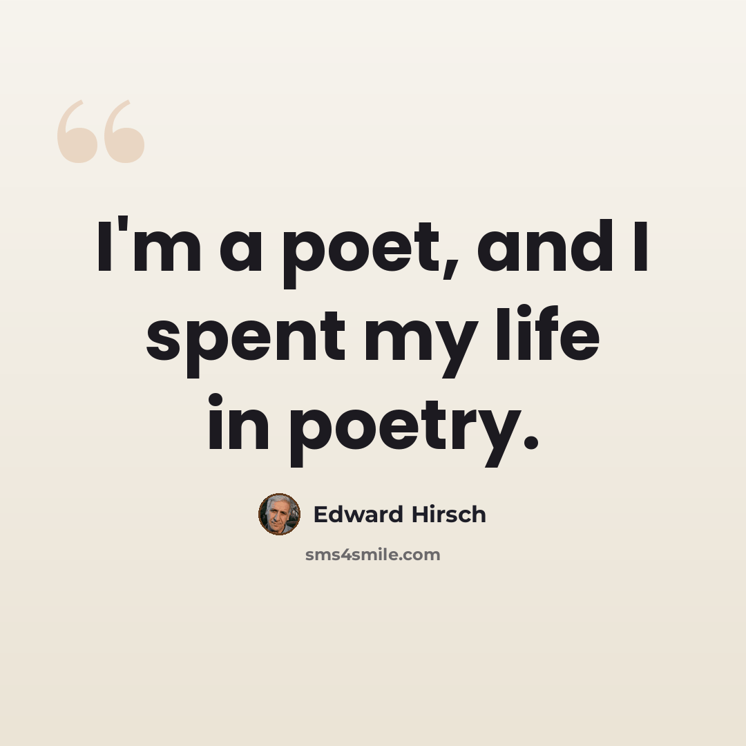 “I'm a poet, and I spent my life in poetry.” quote by Edward Hirsch