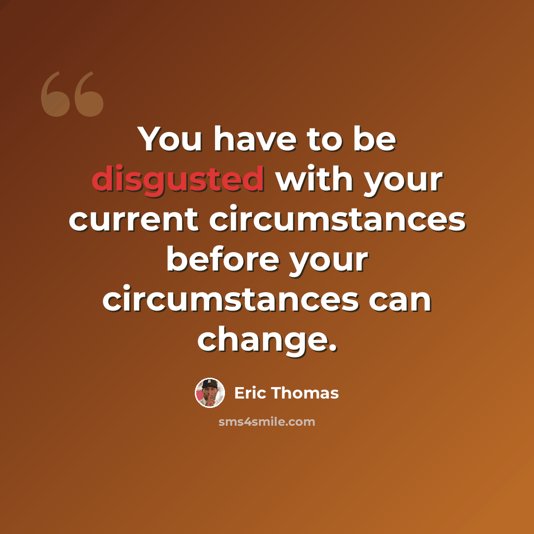 “You have to be disgusted with your current circumstances before your circumstances can change.” quote by Eric Thomas