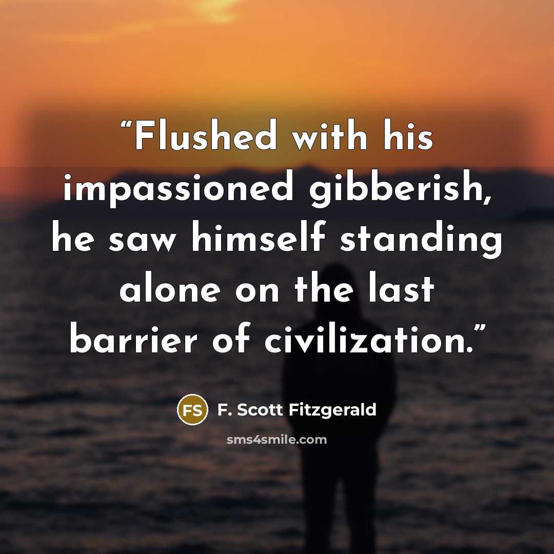 “Flushed with his impassioned gibberish, he saw himself standing alone on the last barrier of civilization.” quote by F. Scott Fitzgerald