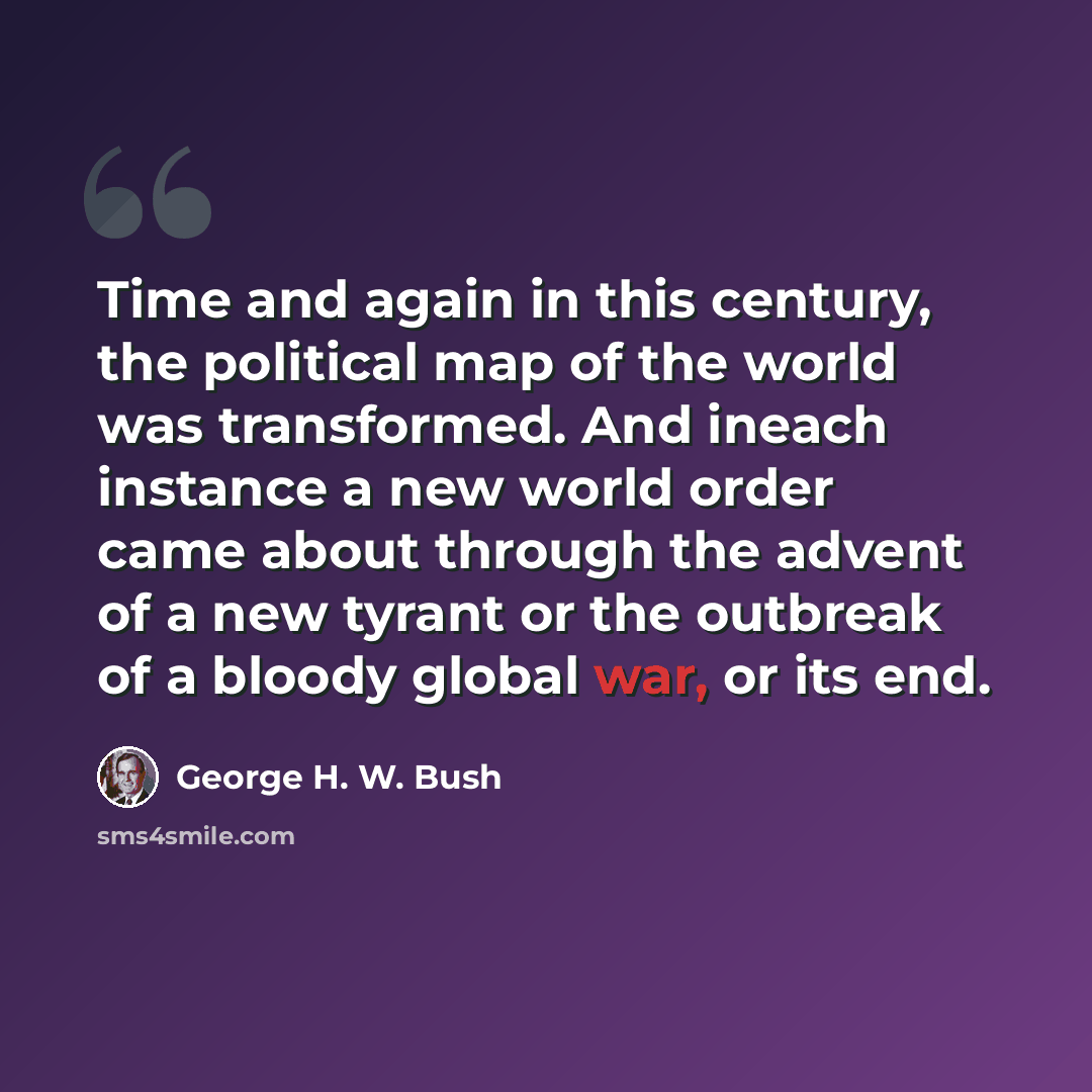 “Time and again in this century, the political map of the world was transformed. And ineach instance a new world order came about through the advent of a new tyrant or the outbreak of a bloody global war, or its end.” quote by George H. W. Bush