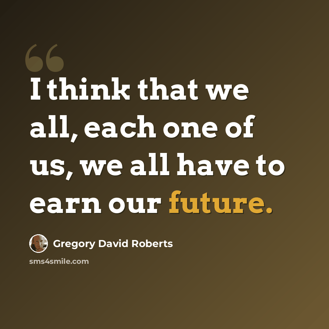“I think that we all, each one of us, we all have to earn our future.” quote by Gregory David Roberts