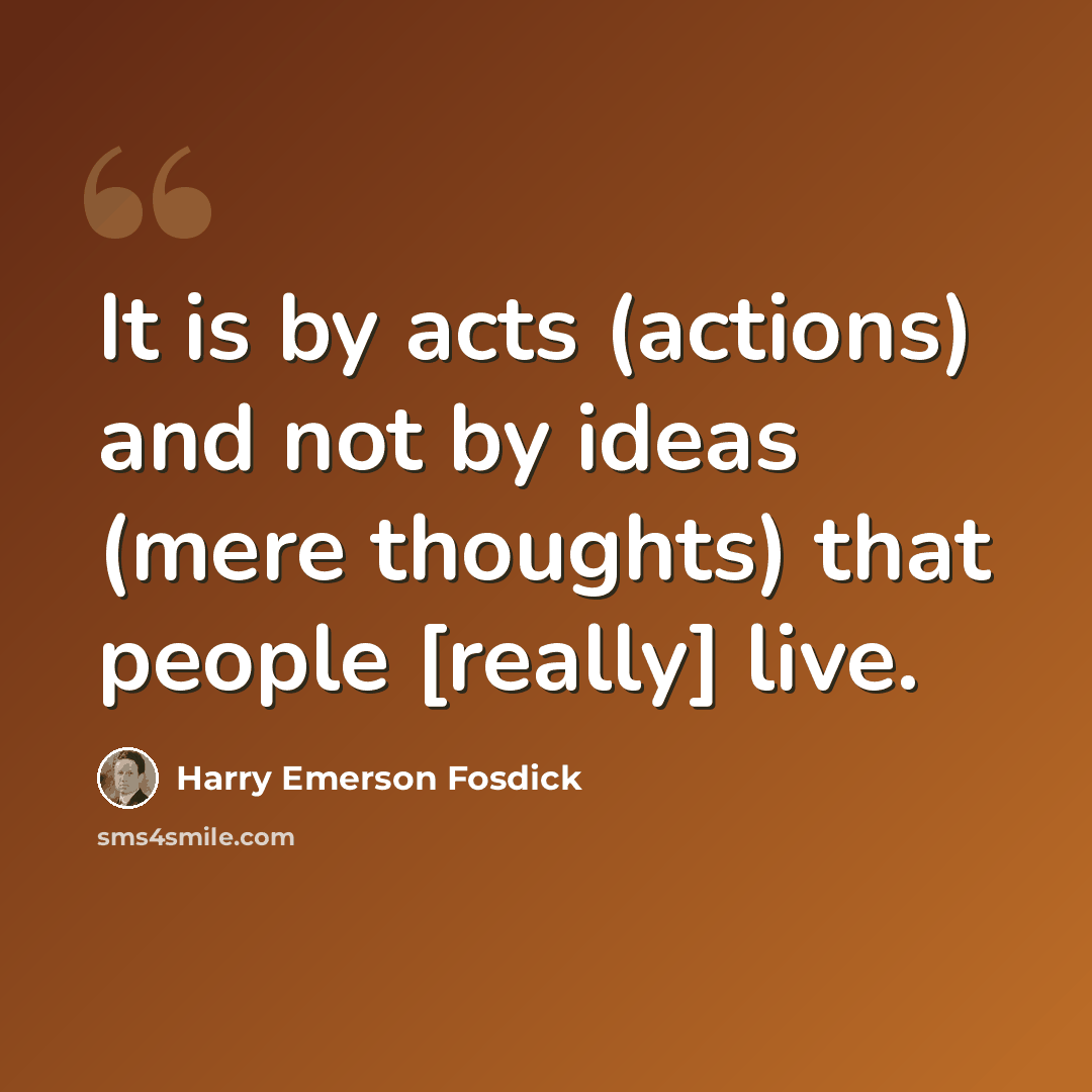 “It is by acts (actions) and not by ideas (mere thoughts) that people [really] live.” quote by Harry Emerson Fosdick