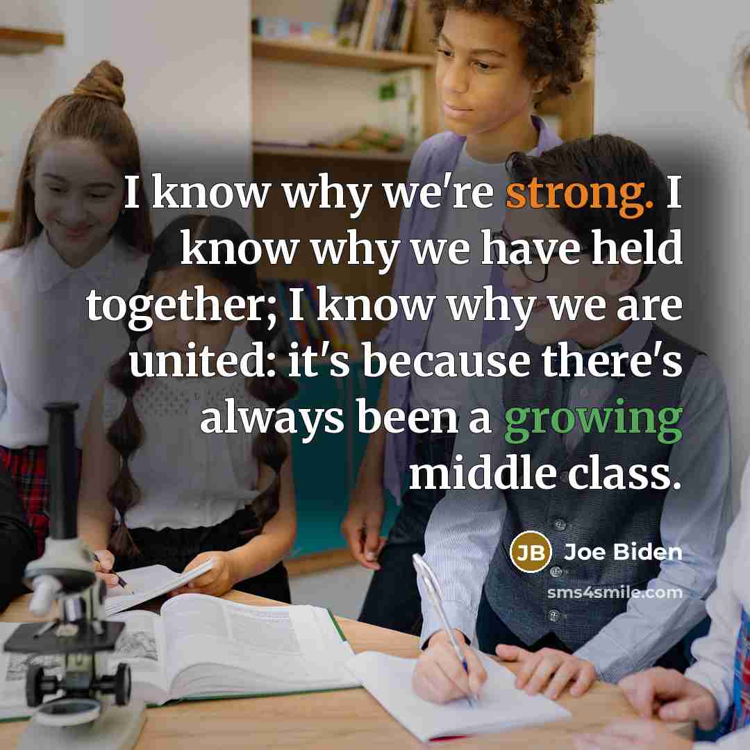 “I know why we're strong. I know why we have held together; I know why we are united: it's because there's always been a growing middle class.” quote by Joe Biden
