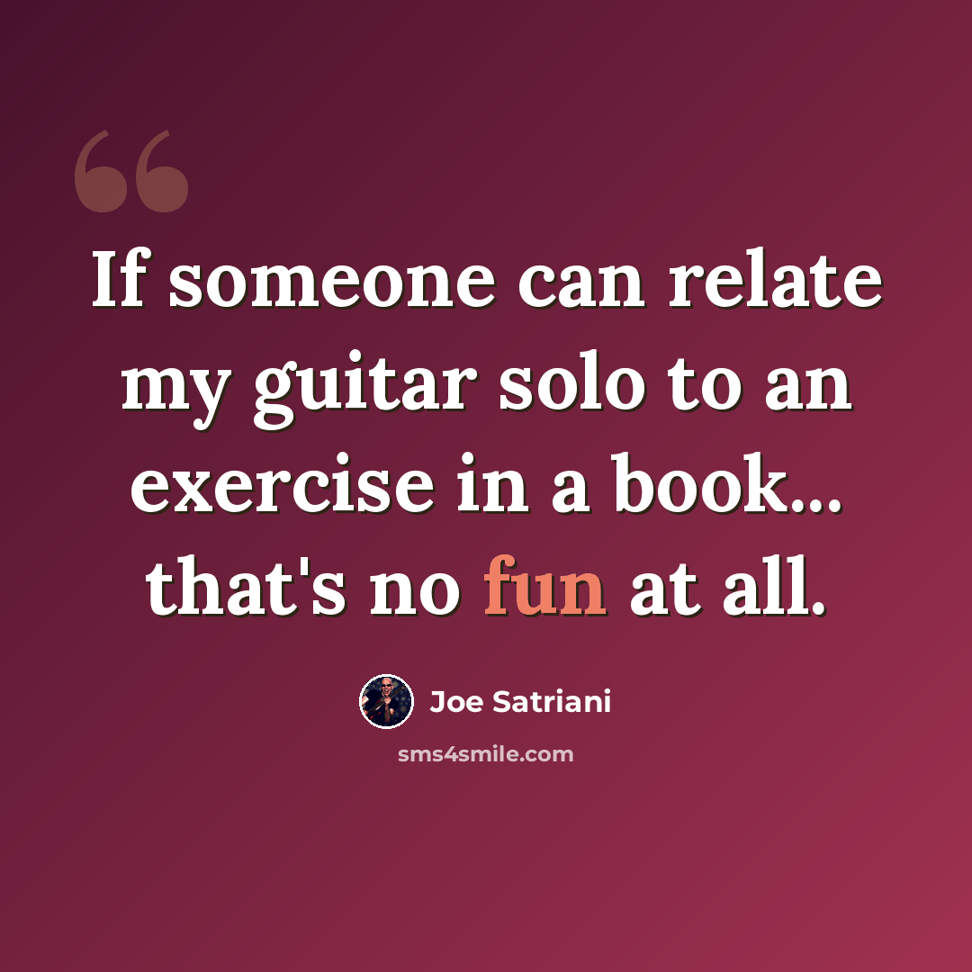 “If someone can relate my guitar solo to an exercise in a book... that's no fun at all.” quote by Joe Satriani