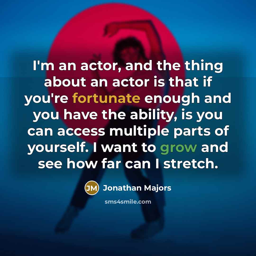 “I'm an actor, and the thing about an actor is that if you're fortunate enough and you have the ability, is you can access multiple parts of yourself. I want to grow and see how far can I stretch.” quote by Jonathan Majors