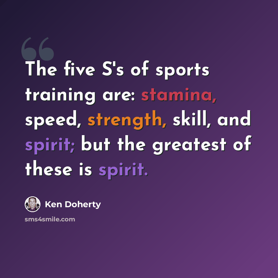 “The five S's of sports training are: stamina, speed, strength, skill, and spirit; but the greatest of these is spirit.” quote by Ken Doherty