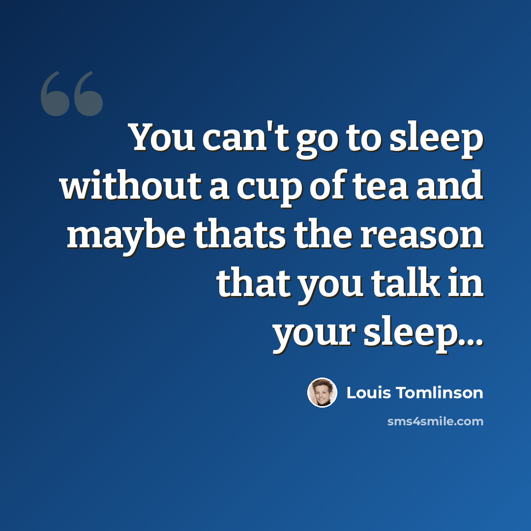 “You can't go to sleep without a cup of tea and maybe thats the reason that you talk in your sleep...” quote by Louis Tomlinson
