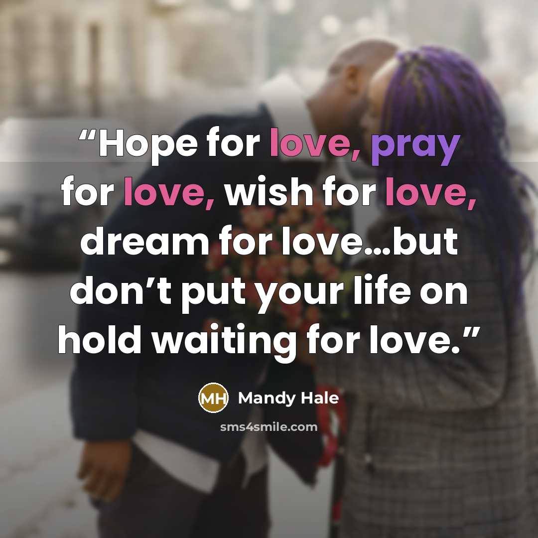 “Hope for love, pray for love, wish for love, dream for love…but don’t put your life on hold waiting for love.” quote by Mandy Hale
