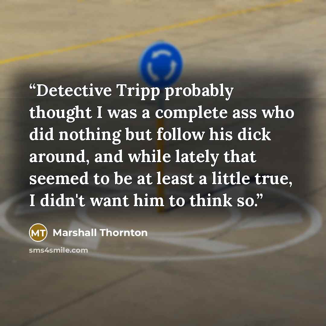 “Detective Tripp probably thought I was a complete ass who did nothing but follow his dick around, and while lately that seemed to be at least a little true, I didn't want him to think so.” quote by Marshall Thornton