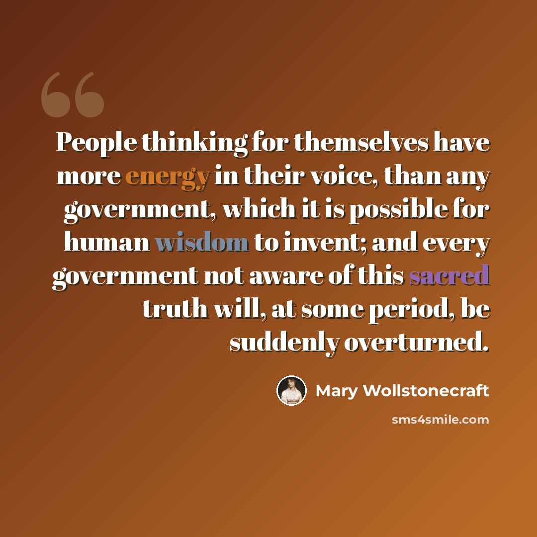 “People thinking for themselves have more energy in their voice, than any government, which it is possible for human wisdom to invent; and every government not aware of this sacred truth will, at some period, be suddenly overturned.” quote by Mary Wollstonecraft