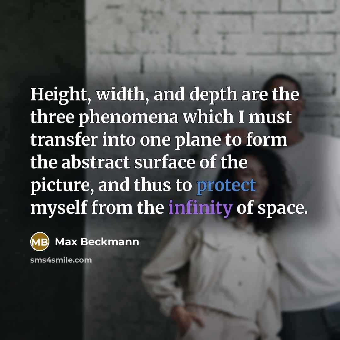 “Height, width, and depth are the three phenomena which I must transfer into one plane to form the abstract surface of the picture, and thus to protect myself from the infinity of space.” quote by Max Beckmann