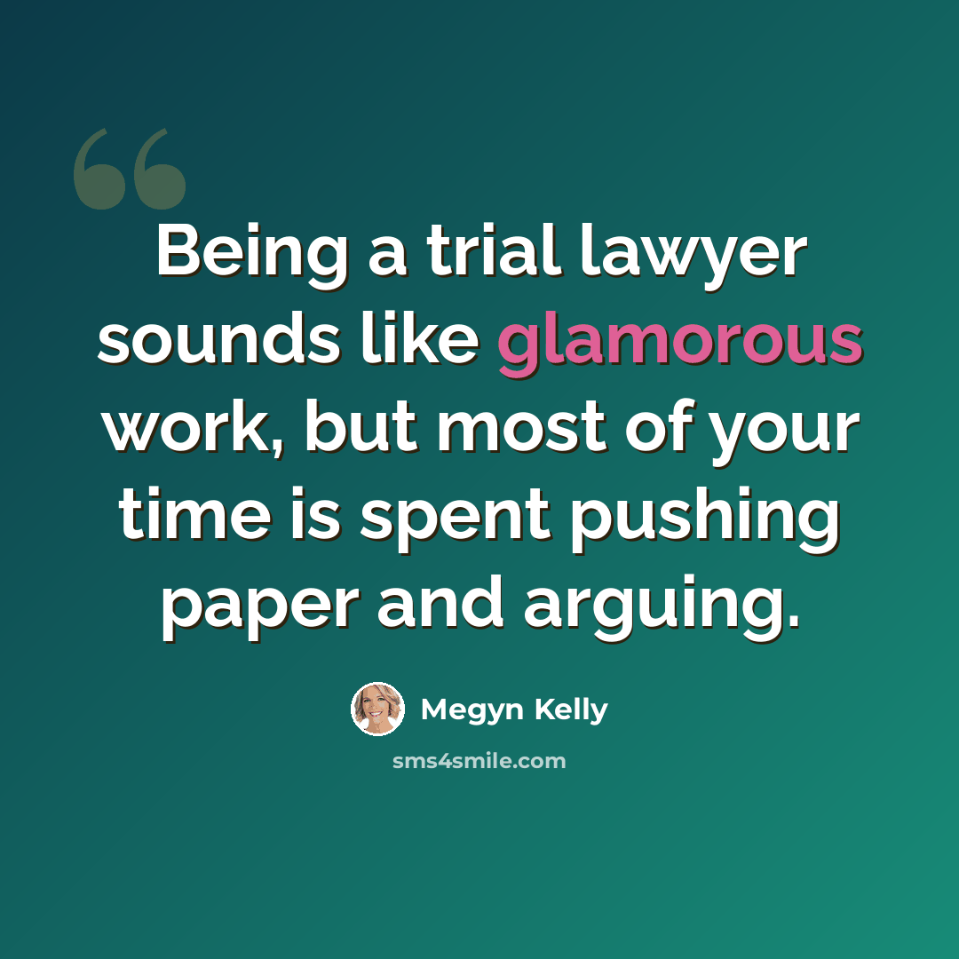 “Being a trial lawyer sounds like glamorous work, but most of your time is spent pushing paper and arguing.” quote by Megyn Kelly
