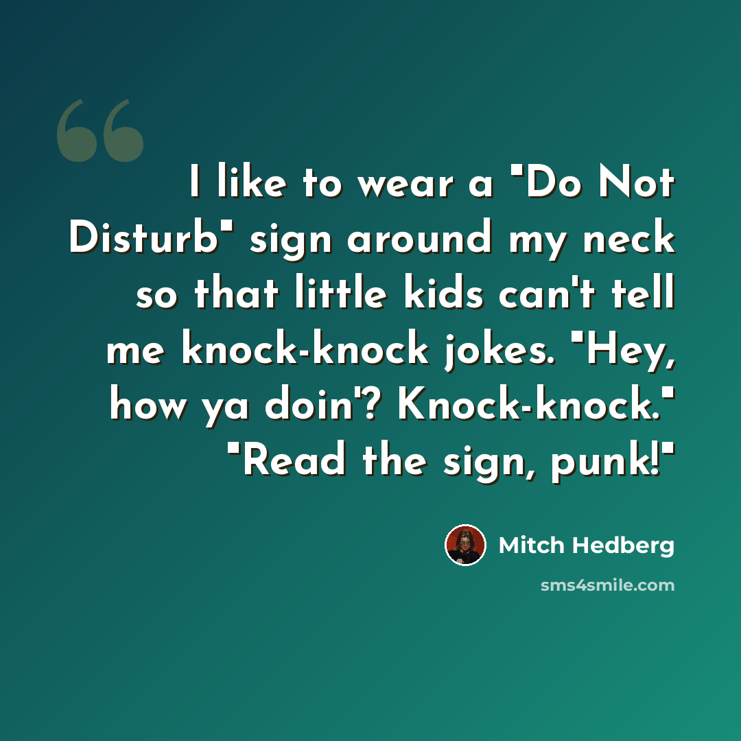 “I like to wear a "Do Not Disturb" sign around my neck so that little kids can't tell me knock-knock jokes. "Hey, how ya doin'? Knock-knock." "Read the sign, punk!"” quote by Mitch Hedberg