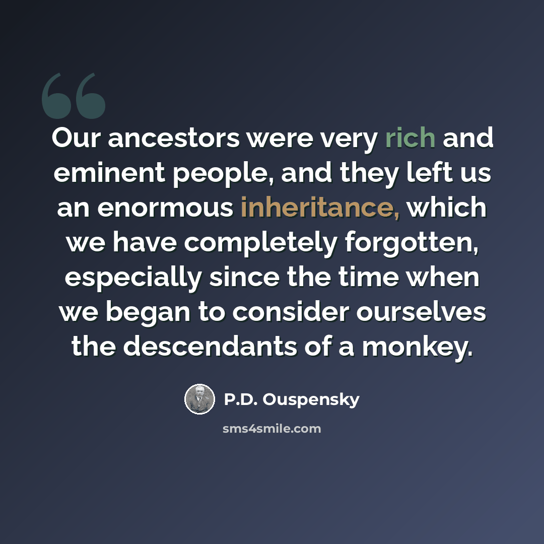 “Our ancestors were very rich and eminent people, and they left us an enormous inheritance, which we have completely forgotten, especially since the time when we began to consider ourselves the descendants of a monkey.” quote by P.D. Ouspensky
