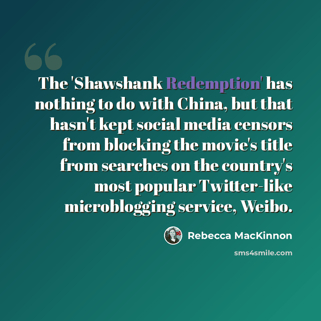 “The 'Shawshank Redemption' has nothing to do with China, but that hasn't kept social media censors from blocking the movie's title from searches on the country's most popular Twitter-like microblogging service, Weibo.” quote by Rebecca MacKinnon