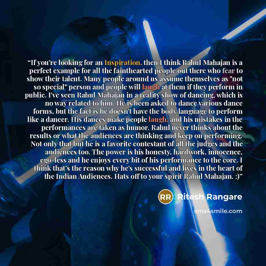“If you're looking for an Inspiration, then I think Rahul Mahajan is a perfect example for all the fainthearted people out there who fear to show their talent. Many people around us assume themselves as "not so special" person and people will laugh at them if they perform in public. I've seen Rahul…” quote by Ritesh Rangare