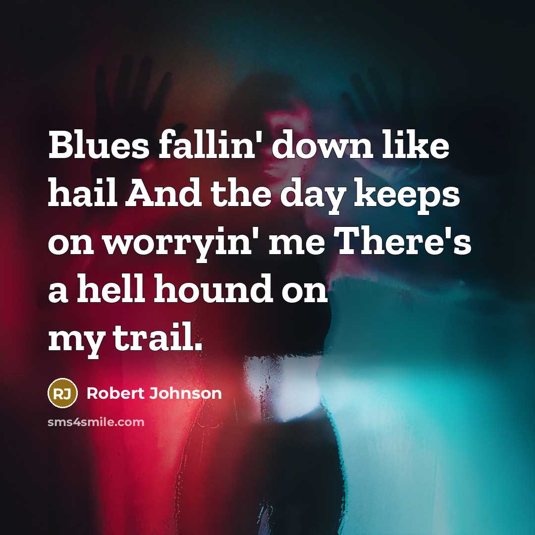 “Blues fallin' down like hail And the day keeps on worryin' me There's a hell hound on my trail.” quote by Robert Johnson