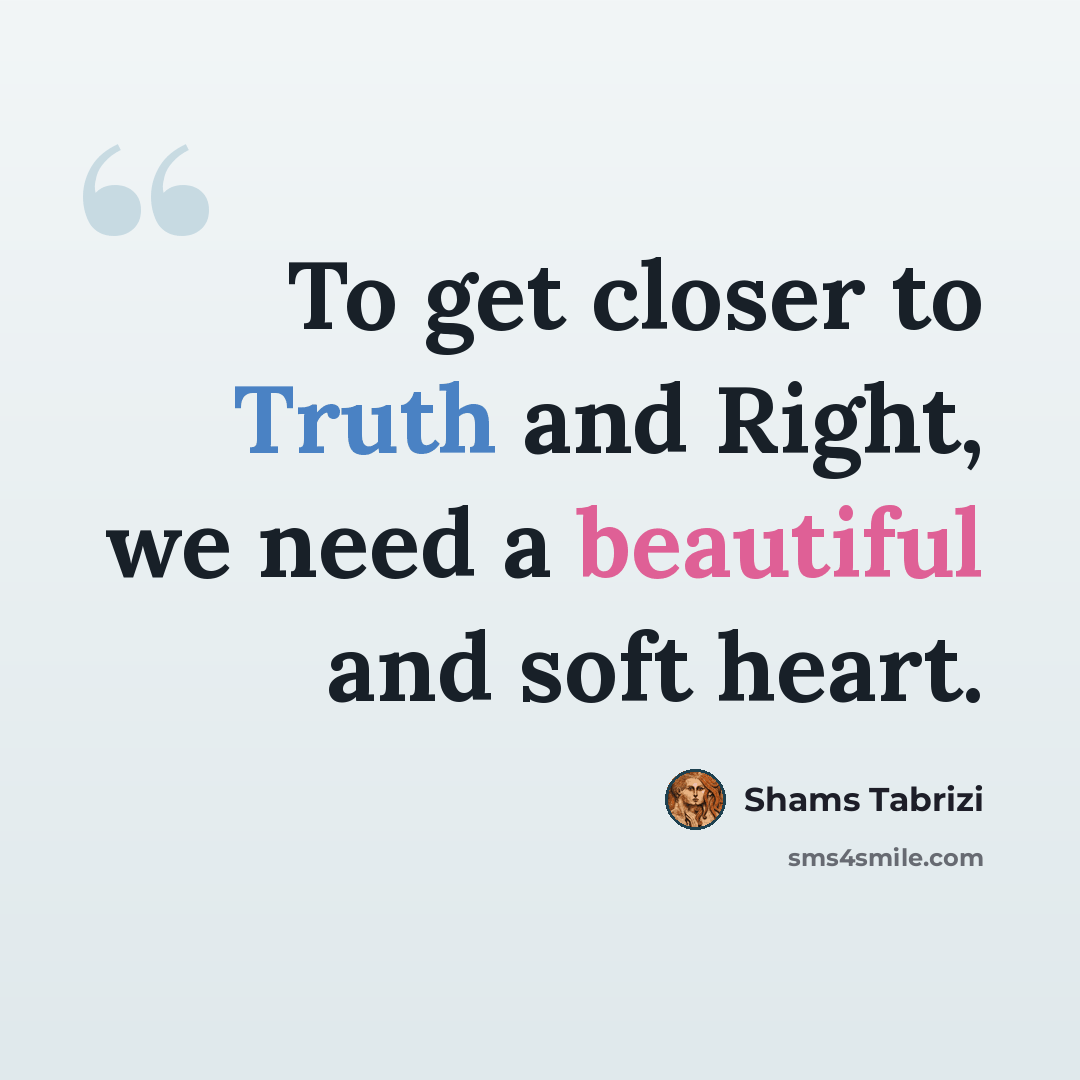 “To get closer to Truth and Right, we need a beautiful and soft heart.” quote by Shams Tabrizi